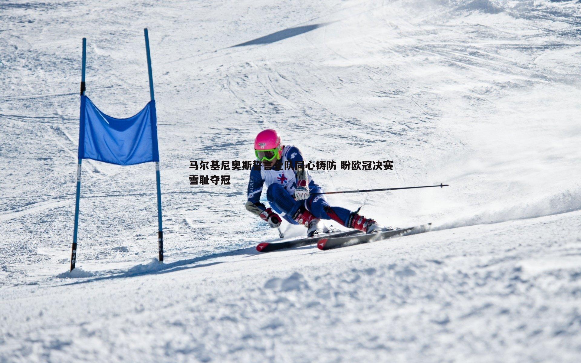 马尔基尼奥斯誓言全队同心铸防 盼欧冠决赛雪耻夺冠