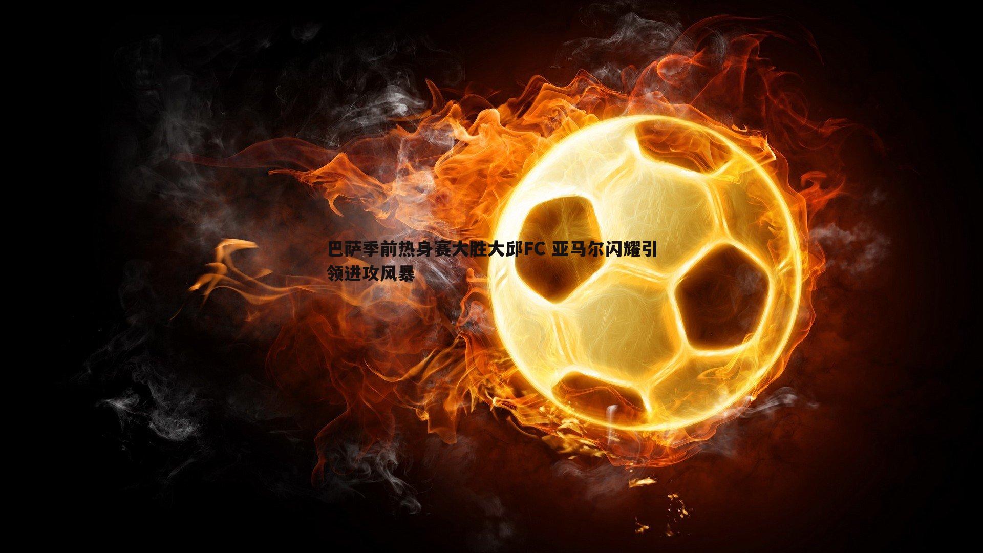 巴萨季前热身赛大胜大邱FC 亚马尔闪耀引领进攻风暴